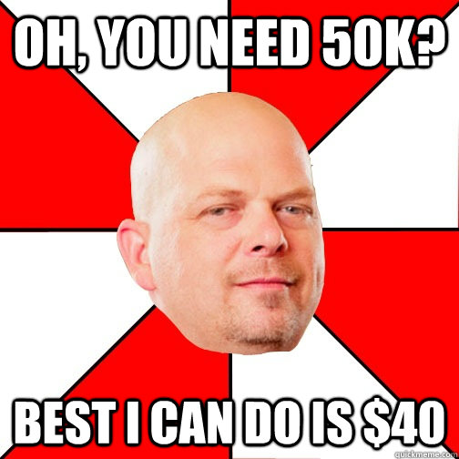 Oh, you need 50k? Best I can do is $40 - Oh, you need 50k? Best I can do is $40  Pawn Star