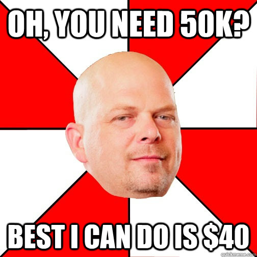 Oh, you need 50k? Best I can do is $40  Pawn Star