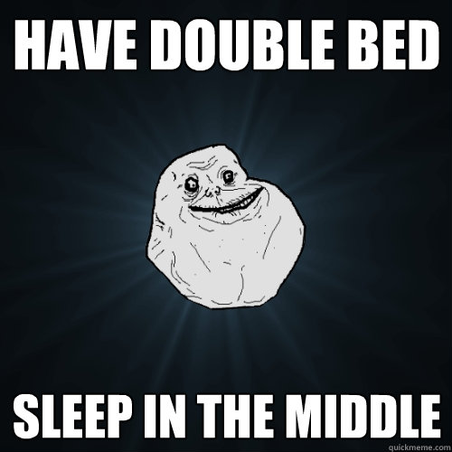 have double bed SLEEP IN THE MIDDLE  Forever Alone