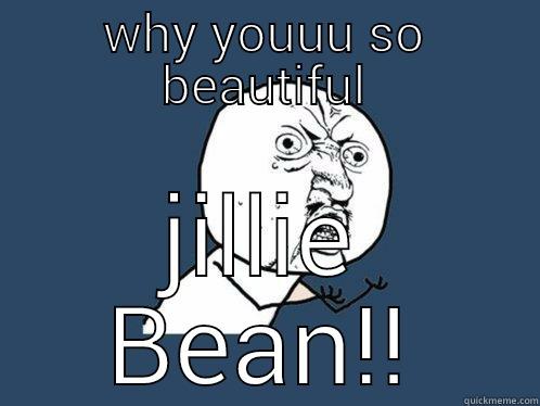 WHY YOUUU SO BEAUTIFUL JILLIE BEAN!! Y U No