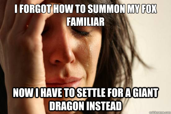i forgot how to summon my fox familiar now i have to settle for a giant dragon instead  First World Problems