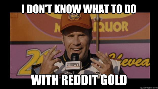 I Don't know what to do with reddit gold - I Don't know what to do with reddit gold  Ricky-Bobby