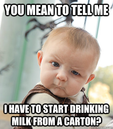you mean to tell me i have to start drinking milk from a carton?  skeptical baby