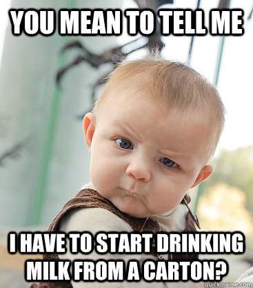 you mean to tell me i have to start drinking milk from a carton? - you mean to tell me i have to start drinking milk from a carton?  skeptical baby