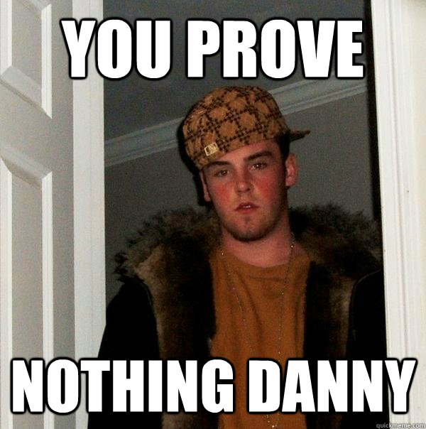 YOU Prove NOTHING DAnny  Scumbag Steve