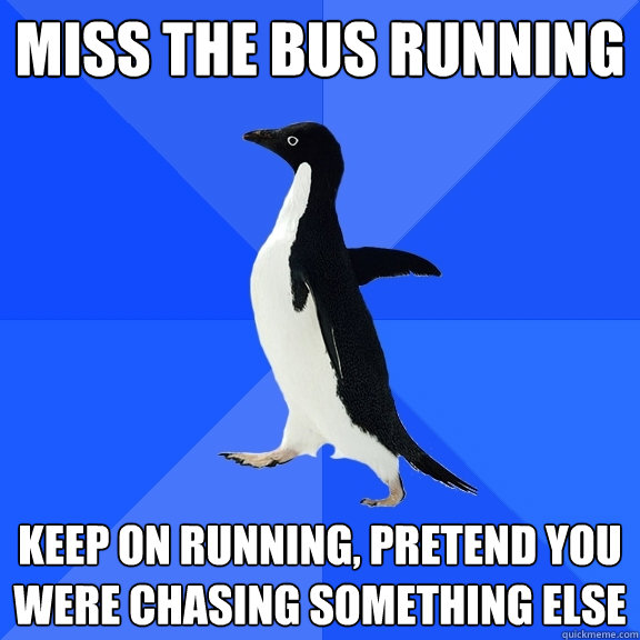 Miss the bus running keep on running, pretend you were chasing something else  Socially Awkward Penguin