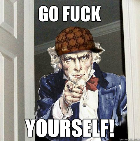 go fuck yourself!  Scumbag Uncle Sam