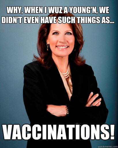 why, when i wuz a young'n, we didn't even have such things as... vaccinations!  Whites Rule Bachmann