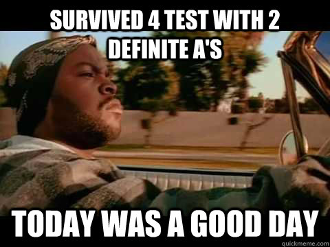 Survived 4 test with 2 definite a's  Today was a good day  