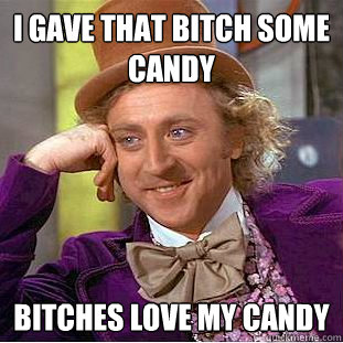 I gave that bitch some candy Bitches love my candy  Creepy Wonka