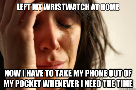 Left my wristwatch at home Now i have to take my phone out of my pocket whenever i need the time  First World Problems