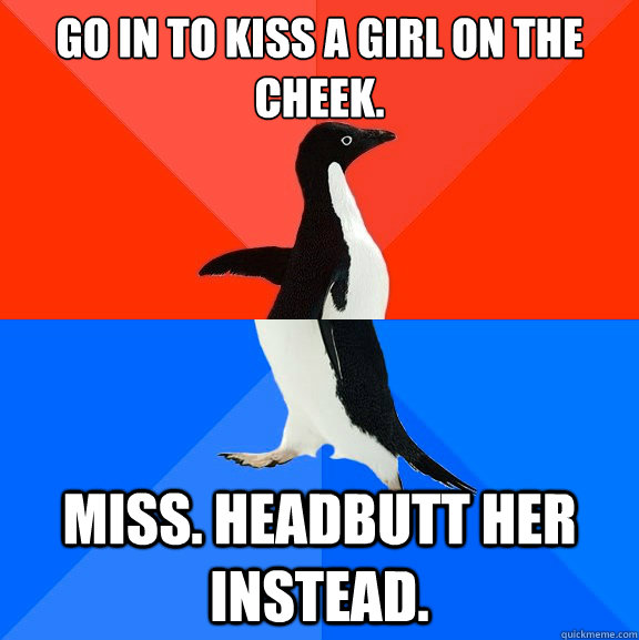 GO in to kiss a girl on the cheek. miss. headbutt her instead. - GO in to kiss a girl on the cheek. miss. headbutt her instead.  Socially Awesome Awkward Penguin