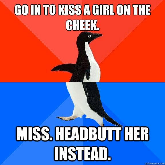 GO in to kiss a girl on the cheek. miss. headbutt her instead.  Socially Awesome Awkward Penguin