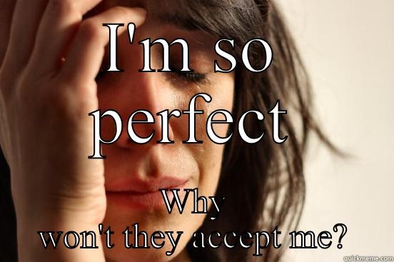 I'M SO PERFECT WHY WON'T THEY ACCEPT ME? First World Problems