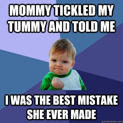 mommy tickled my tummy and told me  i was the best mistake she ever made  Success Kid