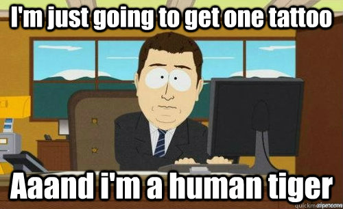 I'm just going to get one tattoo Aaand i'm a human tiger  anditsgone