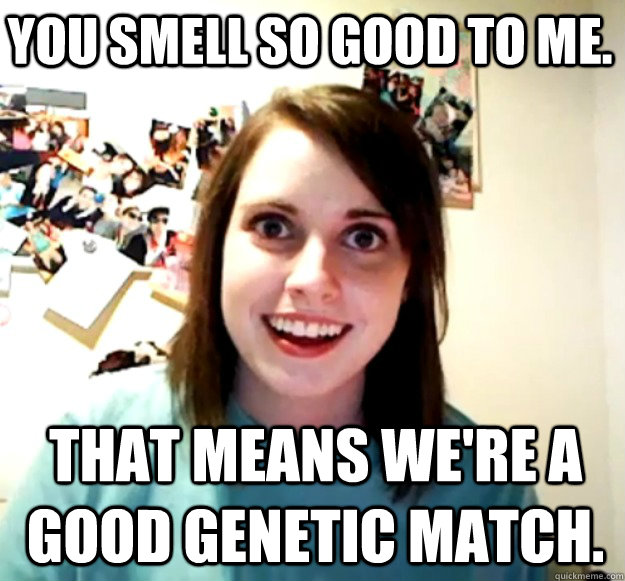 you smell so good to me. That means we're a good genetic match. - you smell so good to me. That means we're a good genetic match.  Misc