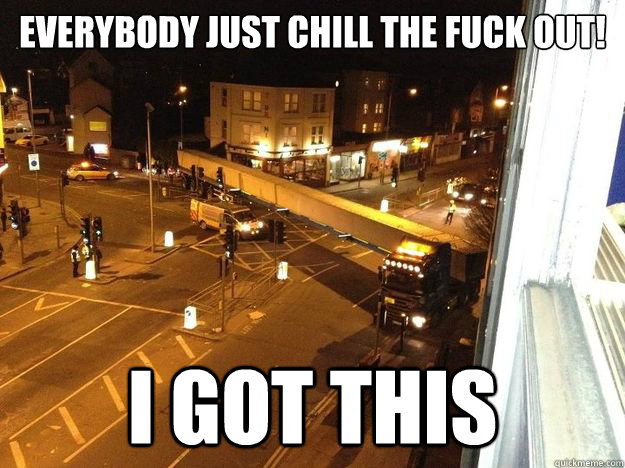 Everybody just chill the fuck out! I got this  