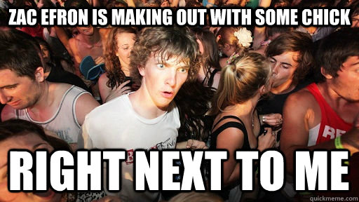 zac efron is making out with some chick right next to me  Sudden Clarity Clarence