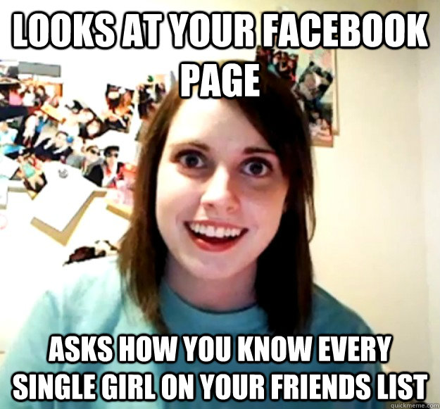 Looks at your facebook page asks how you know every single girl on your friends list  Overly Attached Girlfriend