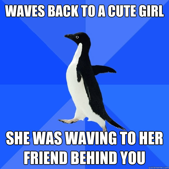 Waves back to a cute girl She was waving to her friend behind you  Socially Awkward Penguin