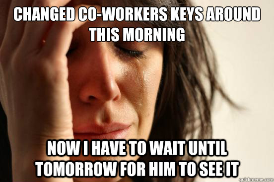 Changed co-workers keys around this morning Now I have to wait until tomorrow for him to see it  First World Problems