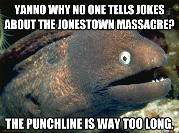 yanno why no one tells jokes about the jonestown massacre? The punchline is way too long.  Bad Joke Eel