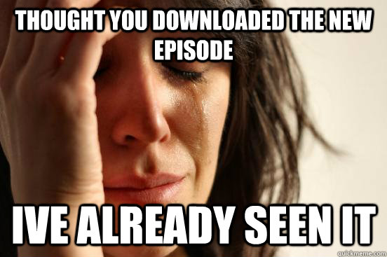 Thought you downloaded the New episode ive already seen it  First World Problems