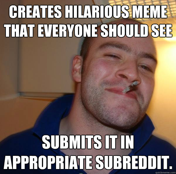 Creates hilarious meme that everyone should see Submits it in appropriate subreddit.  - Creates hilarious meme that everyone should see Submits it in appropriate subreddit.   Misc