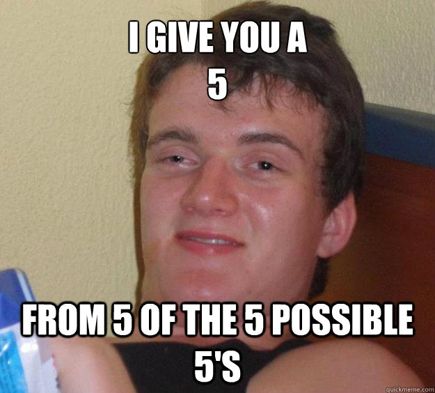 I give you a
5 from 5 of the 5 possible 5's  10 Guy