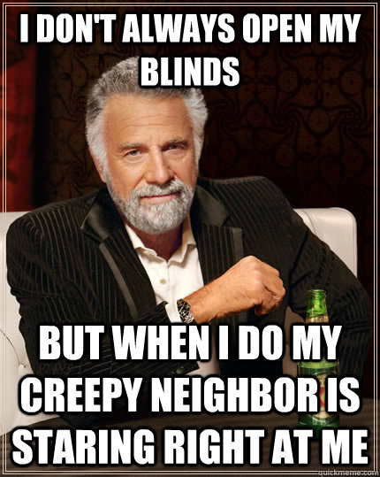 I don't always open my blinds but when I do my creepy neighbor is staring right at me  The Most Interesting Man In The World