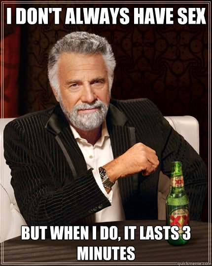 I don't always have sex but when I do, it lasts 3 minutes - I don't always have sex but when I do, it lasts 3 minutes  The Most Interesting Man In The World