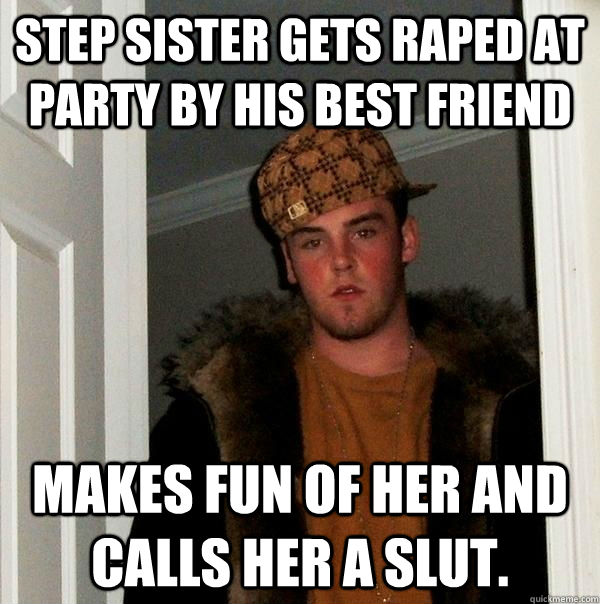 Step sister gets raped at party by his best friend makes fun of her and calls her a slut. - Step sister gets raped at party by his best friend makes fun of her and calls her a slut.  Scumbag Steve
