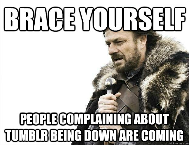 brace yourself people complaining about tumblr being down are coming  BRACEYOSELVES