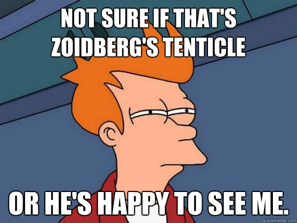 Not sure if that's Zoidberg's tenticle Or he's happy to see me.  Futurama Fry