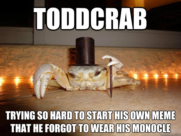 ToddCrab Trying so hard to start his own meme
that he forgot to wear his monocle  Fancy Crab