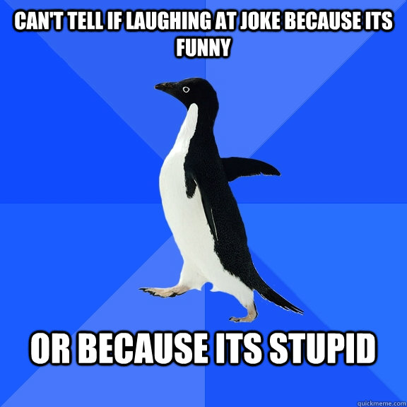 Can't tell if laughing at joke because its funny  or because its stupid   Socially Awkward Penguin