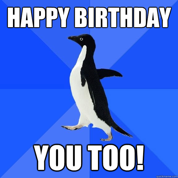 HAPPY BIRTHDAY YOU TOO!  Socially Awkward Penguin