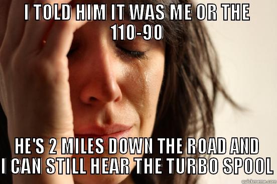 I TOLD HIM IT WAS ME OR THE 110-90 HE'S 2 MILES DOWN THE ROAD AND I CAN STILL HEAR THE TURBO SPOOL First World Problems