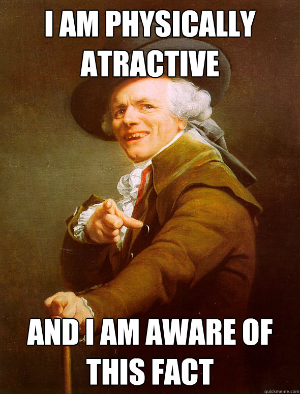 i am physically atractive and i am aware of this fact  Joseph Ducreux