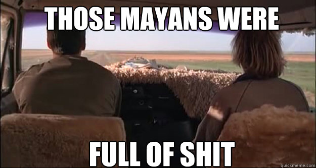 Those mayans were FULL OF SHIT  