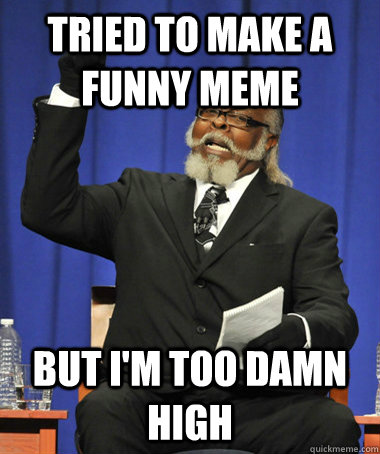 tried to make a funny meme but i'm too damn high  The Rent Is Too Damn High