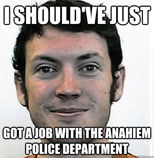 I should've just  got a job with the Anahiem police department  James Holmes