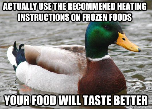 Actually use the recommened heating instructions on frozen foods Your food will taste better  Actual Advice Mallard
