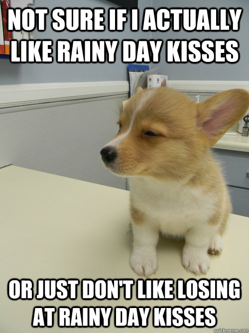 Not sure if i actually like rainy day kisses Or just don't like losing at rainy day kisses  