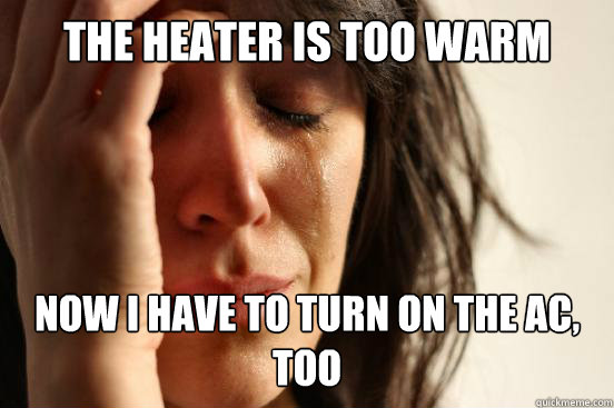 the heater is too warm now i have to turn on the AC, too - the heater is too warm now i have to turn on the AC, too  First World Problems