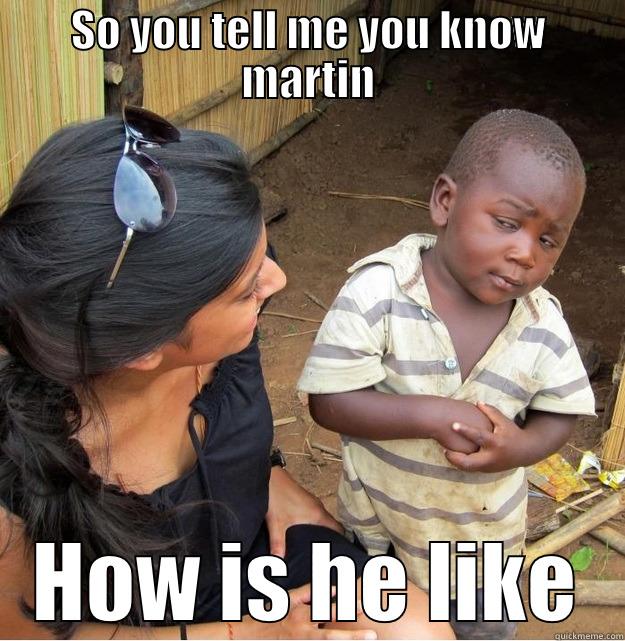 SO YOU TELL ME YOU KNOW MARTIN HOW IS HE LIKE Skeptical Third World Kid