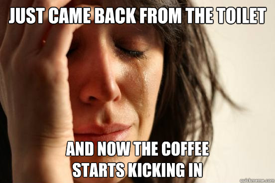 just came back from the toilet and now the coffee
starts kicking in  First World Problems