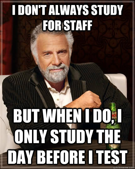 I don't always study for staff but when i do, i only study the day before i test  The Most Interesting Man In The World