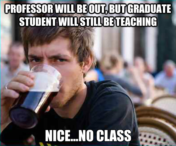 Professor will be out, but Graduate Student will still be teaching Nice...no class  Lazy College Senior